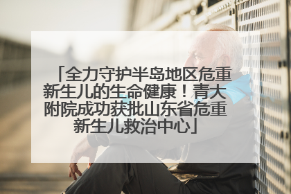 全力守护半岛地区危重新生儿的生命健康！青大附院成功获批山东省危重新生儿救治中心