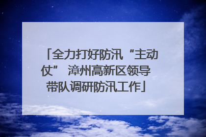 全力打好防汛“主动仗” 漳州高新区领导带队调研防汛工作