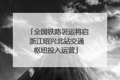 全国铁路暑运将启 浙江绍兴北站交通枢纽投入运营