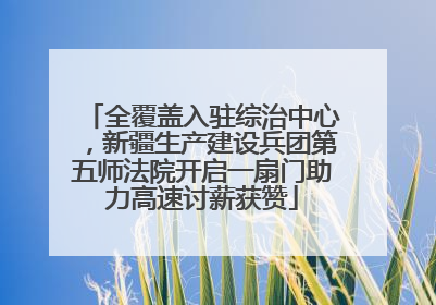 全覆盖入驻综治中心，新疆生产建设兵团第五师法院开启一扇门助力高速讨薪获赞