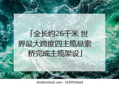 全长约26千米 世界最大跨度四主缆悬索桥完成主缆架设