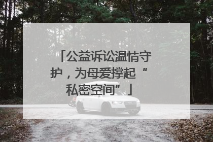 公益诉讼温情守护，为母爱撑起“私密空间”