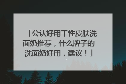 公认好用干性皮肤洗面奶推荐，什么牌子的洗面奶好用，建议！