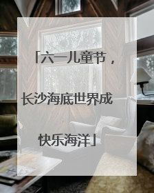 六一儿童节，长沙海底世界成快乐海洋