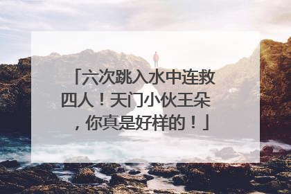 六次跳入水中连救四人！天门小伙王朵，你真是好样的！