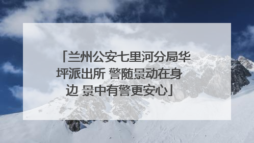 兰州公安七里河分局华坪派出所 警随景动在身边 景中有警更安心