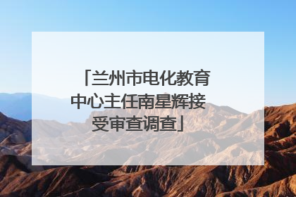 兰州市电化教育中心主任南星辉接受审查调查