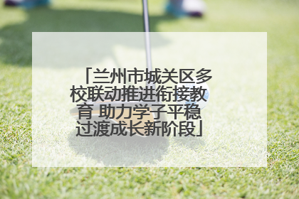 兰州市城关区多校联动推进衔接教育 助力学子平稳过渡成长新阶段