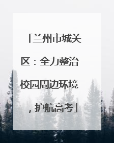 兰州市城关区：全力整治校园周边环境，护航高考