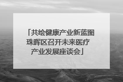 共绘健康产业新蓝图 珠晖区召开未来医疗产业发展座谈会