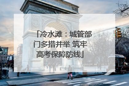 冷水滩：城管部门多措并举 筑牢高考保障防线
