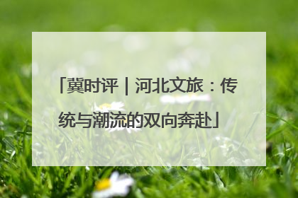 冀时评｜河北文旅：传统与潮流的双向奔赴