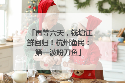 再等六天，钱塘江鲜回归！杭州渔民：第一波盼刀鱼