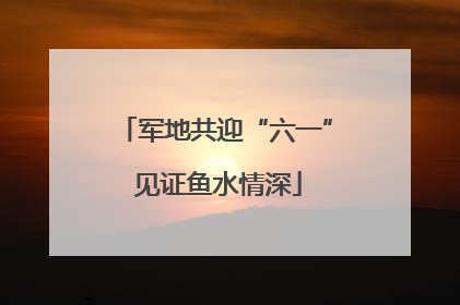 军地共迎“六一” 见证鱼水情深