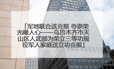军地联合送喜报 尊崇荣光暖人心——乌鲁木齐市天山区人武部为荣立三等功现役军人家庭送立功喜报