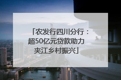 农发行四川分行：超50亿元贷款助力夹江乡村振兴