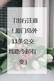 出行注意！厦门岛外11条公交线路今起有变