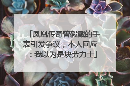 凤凰传奇曾毅戴的手表引发争议，本人回应：我以为是块劳力士
