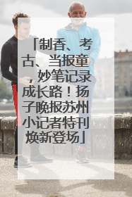 制香、考古、当报童，妙笔记录成长路！扬子晚报苏州小记者特刊焕新登场