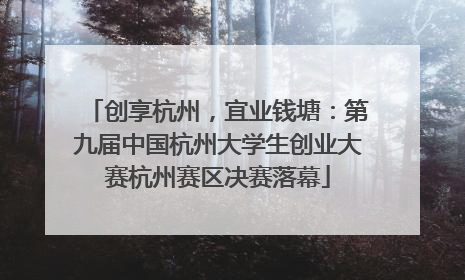 创享杭州，宜业钱塘：第九届中国杭州大学生创业大赛杭州赛区决赛落幕