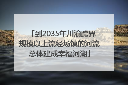 到2035年川渝跨界规模以上流经场镇的河流总体建成幸福河湖