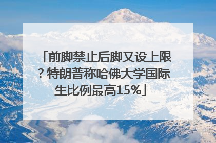 前脚禁止后脚又设上限？特朗普称哈佛大学国际生比例最高15%