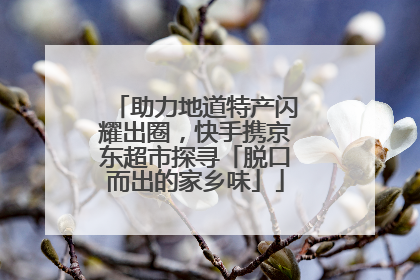 助力地道特产闪耀出圈，快手携京东超市探寻「脱口而出的家乡味」