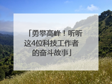 勇攀高峰！听听这4位科技工作者的奋斗故事