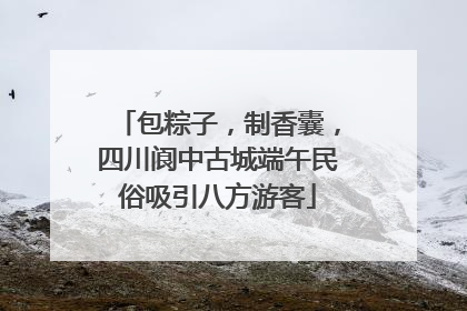 包粽子，制香囊，四川阆中古城端午民俗吸引八方游客