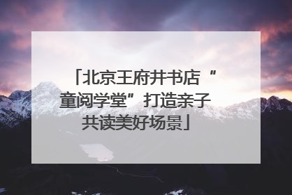 北京王府井书店“童阅学堂”打造亲子共读美好场景