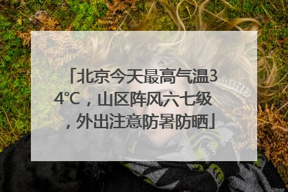 北京今天最高气温34℃，山区阵风六七级，外出注意防暑防晒