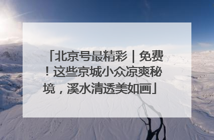 北京号最精彩｜免费！这些京城小众凉爽秘境，溪水清透美如画