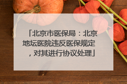 北京市医保局：北京地坛医院违反医保规定，对其进行协议处理