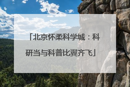 北京怀柔科学城：科研当与科普比翼齐飞