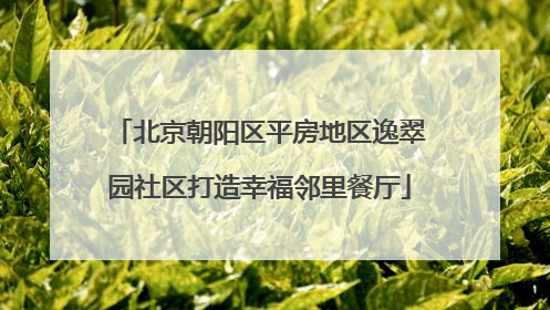 北京朝阳区平房地区逸翠园社区打造幸福邻里餐厅