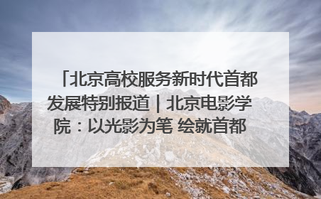 北京高校服务新时代首都发展特别报道｜北京电影学院：以光影为笔 绘就首都高质量发展新画卷