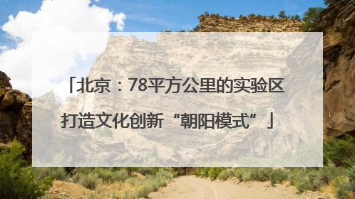 北京：78平方公里的实验区打造文化创新“朝阳模式”