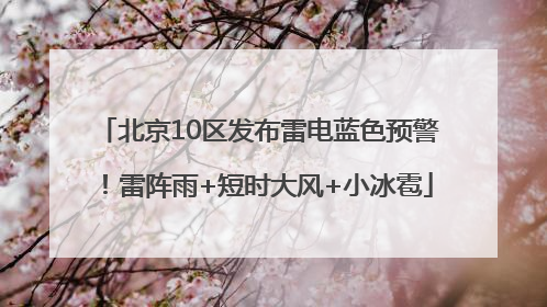 北京10区发布雷电蓝色预警！雷阵雨+短时大风+小冰雹