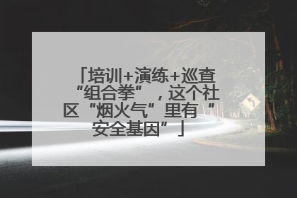 培训+演练+巡查“组合拳”，这个社区“烟火气”里有“安全基因”