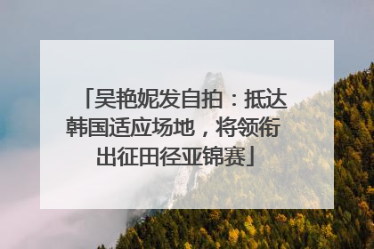 吴艳妮发自拍：抵达韩国适应场地，将领衔出征田径亚锦赛
