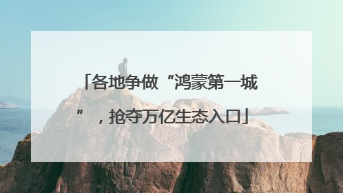 各地争做“鸿蒙第一城”，抢夺万亿生态入口