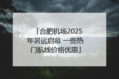 合肥机场2025年暑运启幕 一些热门航线价格优惠