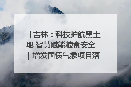 吉林：科技护航黑土地 智慧赋能粮食安全｜增发国债气象项目落地见效系列报道