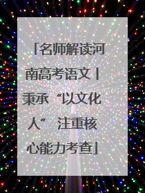 名师解读河南高考语文丨秉承“以文化人” 注重核心能力考查