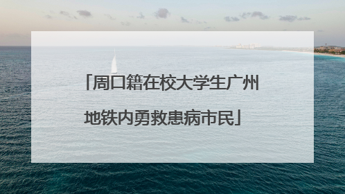 周口籍在校大学生广州地铁内勇救患病市民
