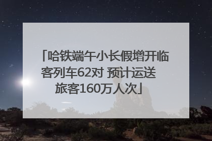 哈铁端午小长假增开临客列车62对 预计运送旅客160万人次