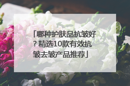 哪种护肤品抗皱好？精选10款有效抗皱去皱产品推荐