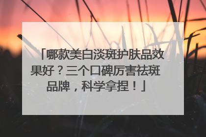 哪款美白淡斑护肤品效果好？三个口碑厉害祛斑品牌，科学拿捏！