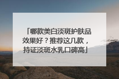哪款美白淡斑护肤品效果好？推荐这几款，持证淡斑水乳口碑高