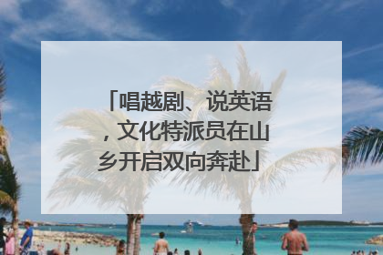 唱越剧、说英语，文化特派员在山乡开启双向奔赴